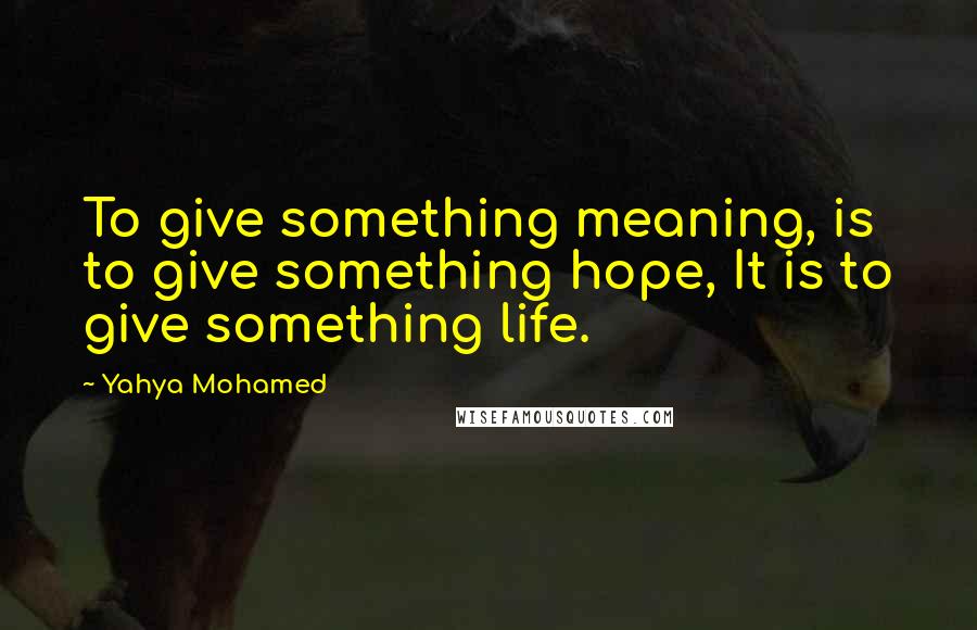 Yahya Mohamed Quotes: To give something meaning, is to give something hope, It is to give something life.