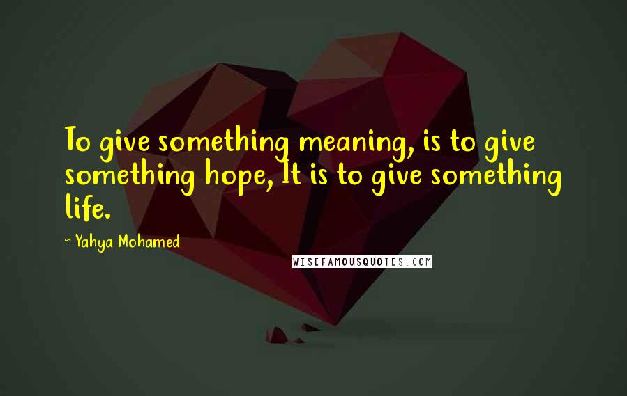 Yahya Mohamed Quotes: To give something meaning, is to give something hope, It is to give something life.