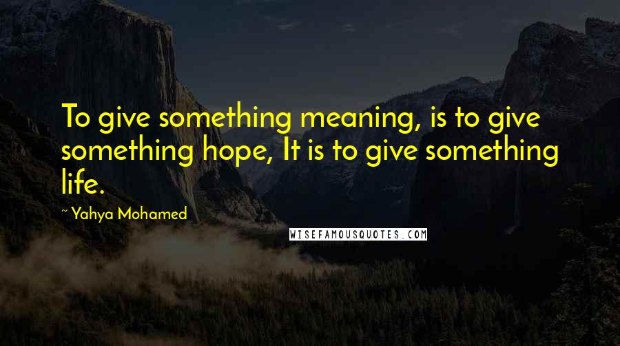 Yahya Mohamed Quotes: To give something meaning, is to give something hope, It is to give something life.