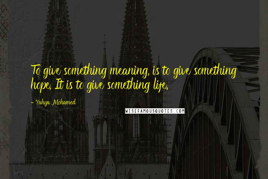 Yahya Mohamed Quotes: To give something meaning, is to give something hope, It is to give something life.