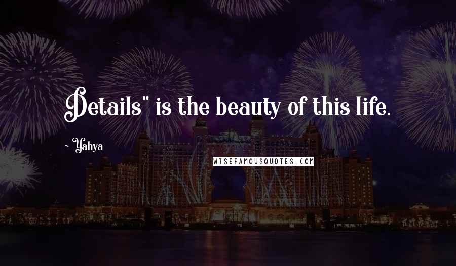 Yahya Quotes: Details" is the beauty of this life.
