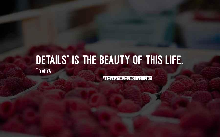 Yahya Quotes: Details" is the beauty of this life.