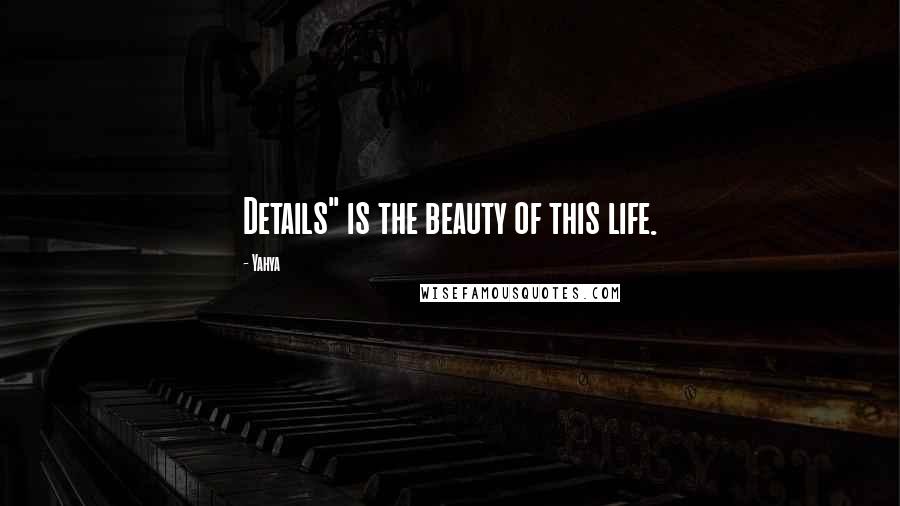 Yahya Quotes: Details" is the beauty of this life.