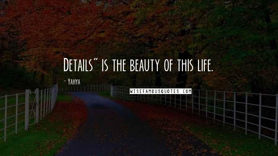 Yahya Quotes: Details" is the beauty of this life.
