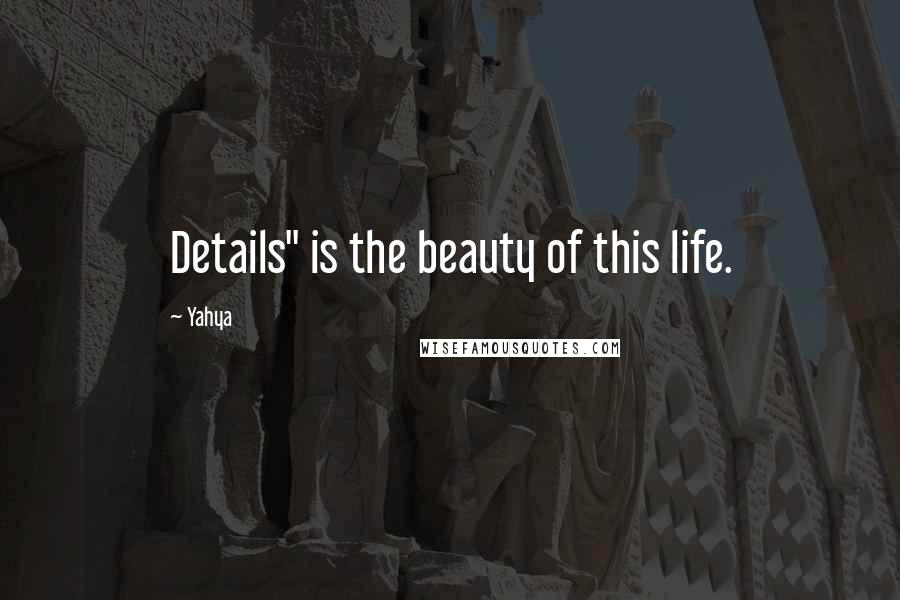 Yahya Quotes: Details" is the beauty of this life.