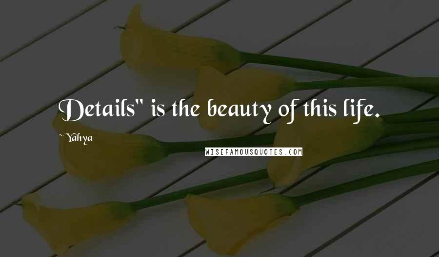 Yahya Quotes: Details" is the beauty of this life.