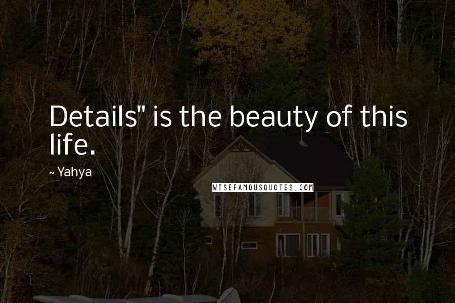 Yahya Quotes: Details" is the beauty of this life.