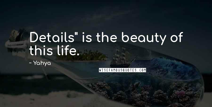 Yahya Quotes: Details" is the beauty of this life.