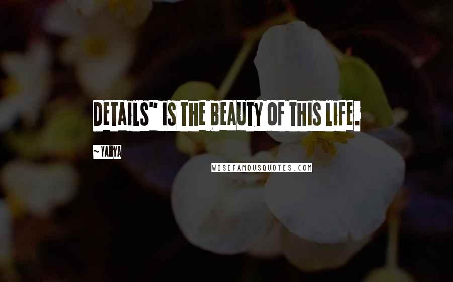 Yahya Quotes: Details" is the beauty of this life.