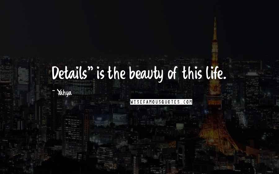 Yahya Quotes: Details" is the beauty of this life.