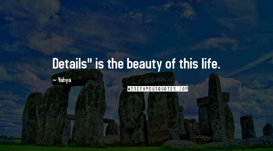 Yahya Quotes: Details" is the beauty of this life.