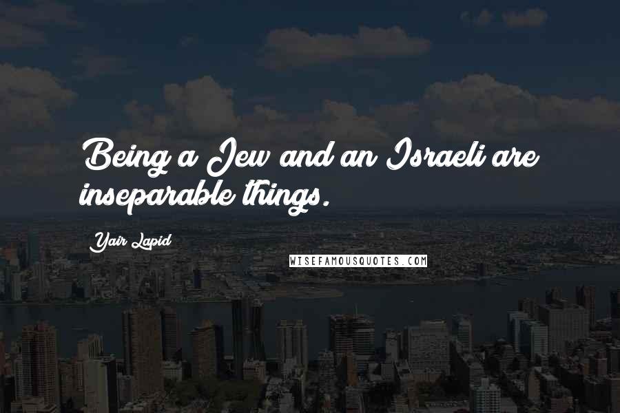 Yair Lapid Quotes: Being a Jew and an Israeli are inseparable things.