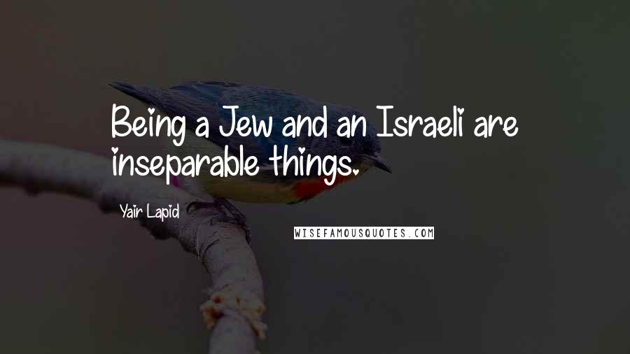 Yair Lapid Quotes: Being a Jew and an Israeli are inseparable things.