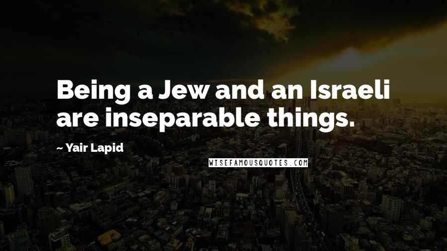 Yair Lapid Quotes: Being a Jew and an Israeli are inseparable things.