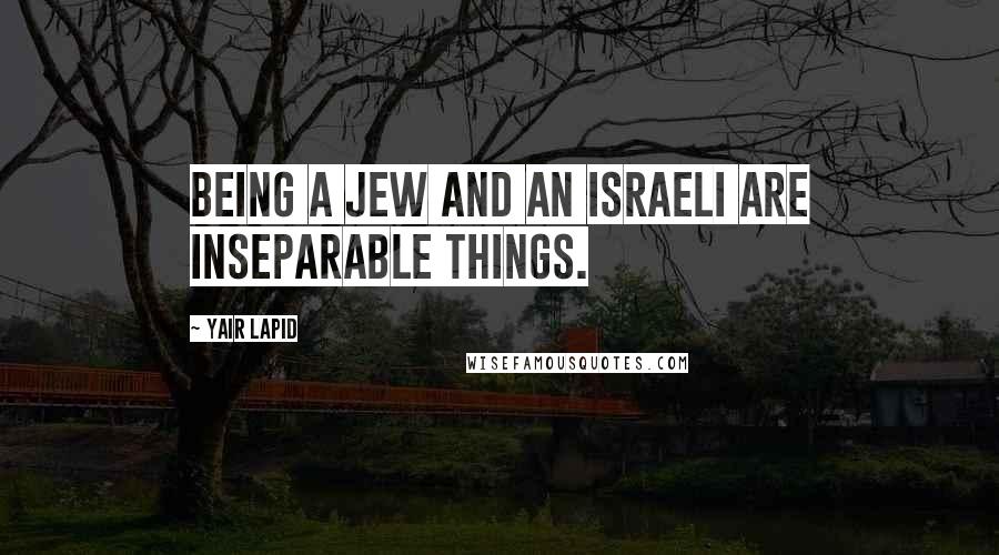 Yair Lapid Quotes: Being a Jew and an Israeli are inseparable things.