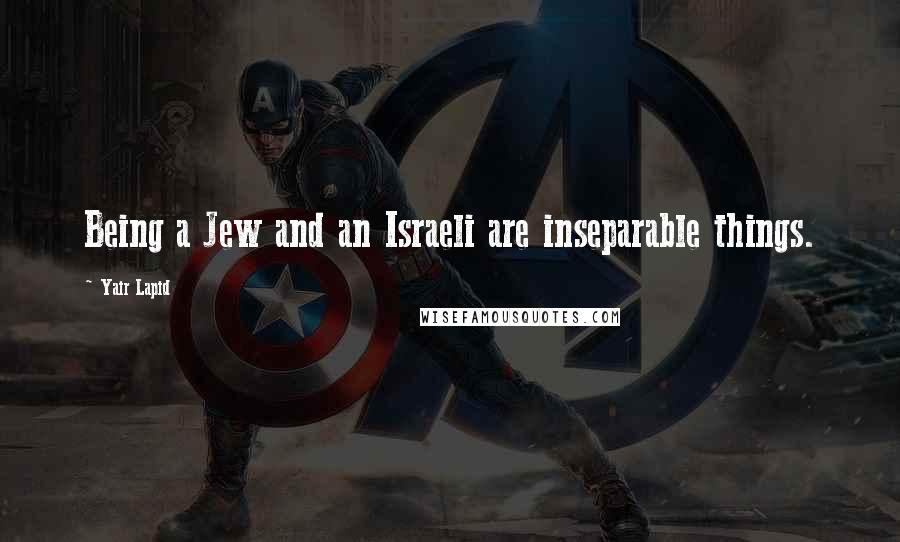 Yair Lapid Quotes: Being a Jew and an Israeli are inseparable things.