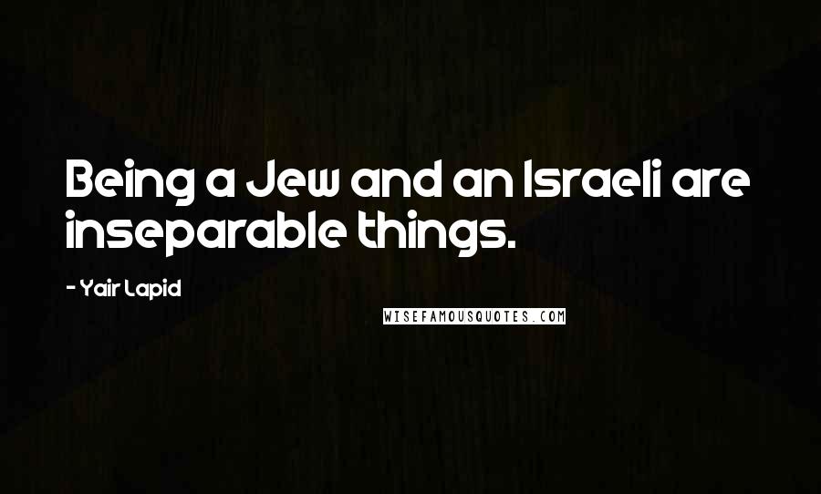 Yair Lapid Quotes: Being a Jew and an Israeli are inseparable things.