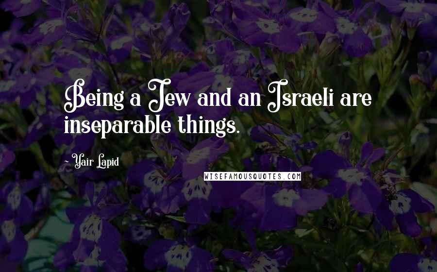 Yair Lapid Quotes: Being a Jew and an Israeli are inseparable things.