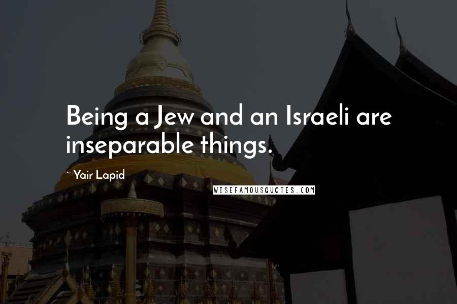 Yair Lapid Quotes: Being a Jew and an Israeli are inseparable things.