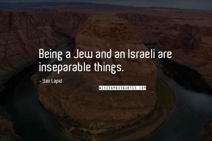 Yair Lapid Quotes: Being a Jew and an Israeli are inseparable things.