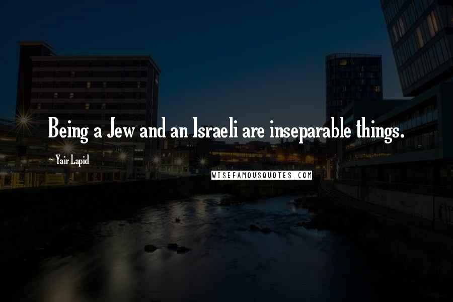 Yair Lapid Quotes: Being a Jew and an Israeli are inseparable things.