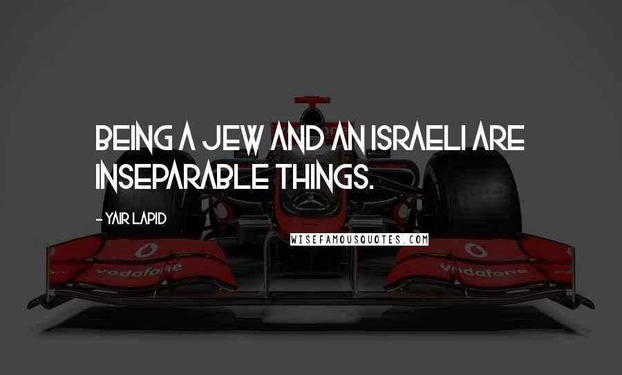 Yair Lapid Quotes: Being a Jew and an Israeli are inseparable things.