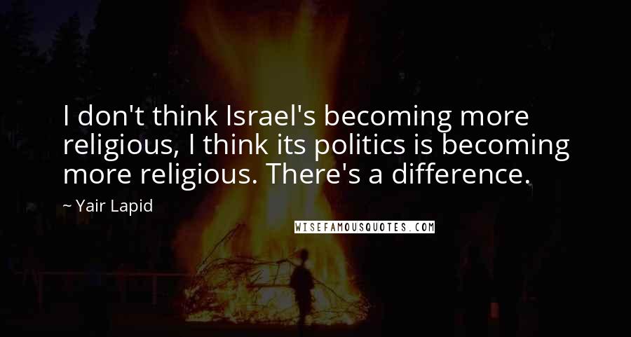 Yair Lapid Quotes: I don't think Israel's becoming more religious, I think its politics is becoming more religious. There's a difference.