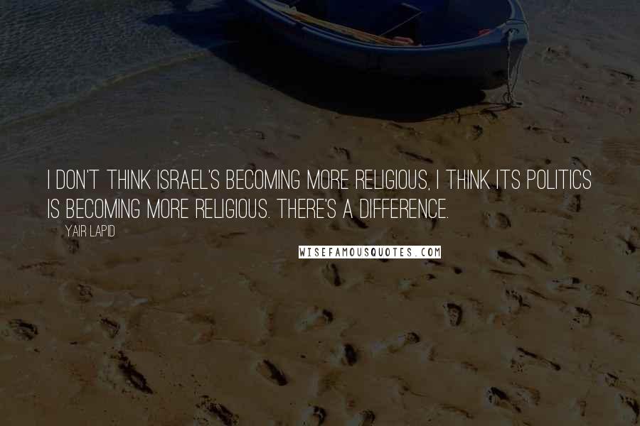 Yair Lapid Quotes: I don't think Israel's becoming more religious, I think its politics is becoming more religious. There's a difference.