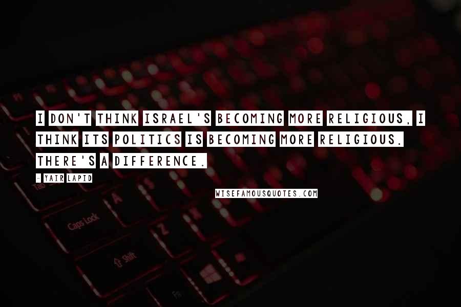 Yair Lapid Quotes: I don't think Israel's becoming more religious, I think its politics is becoming more religious. There's a difference.