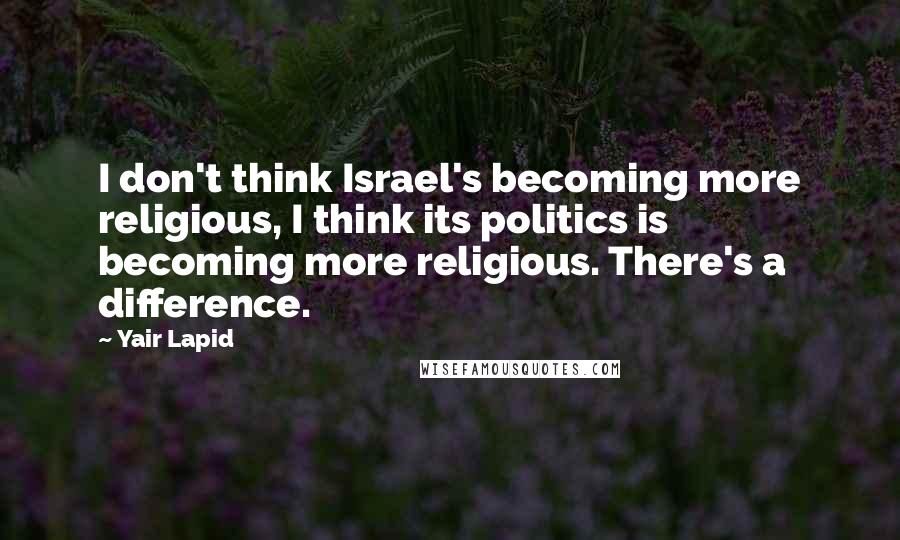 Yair Lapid Quotes: I don't think Israel's becoming more religious, I think its politics is becoming more religious. There's a difference.