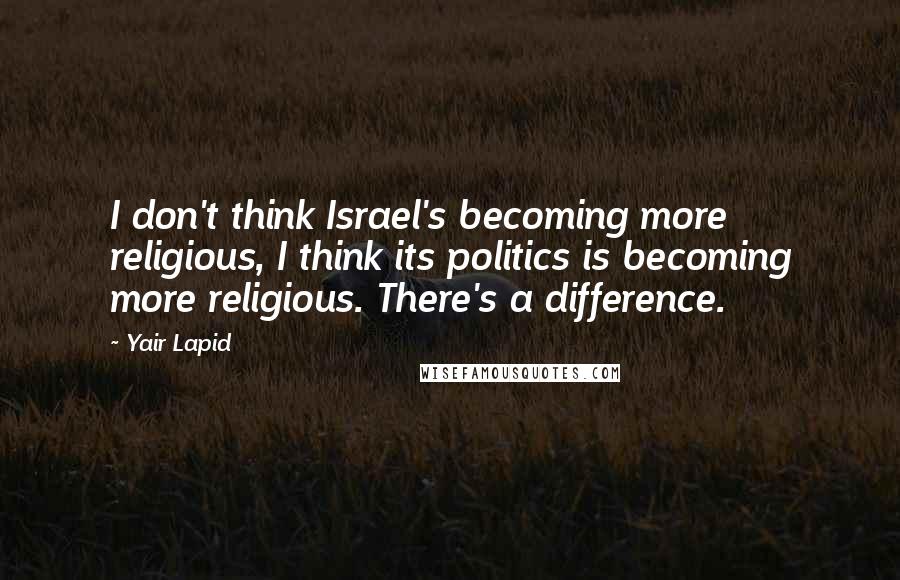 Yair Lapid Quotes: I don't think Israel's becoming more religious, I think its politics is becoming more religious. There's a difference.