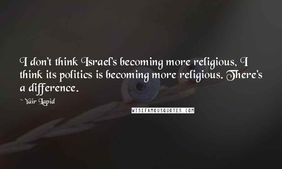 Yair Lapid Quotes: I don't think Israel's becoming more religious, I think its politics is becoming more religious. There's a difference.