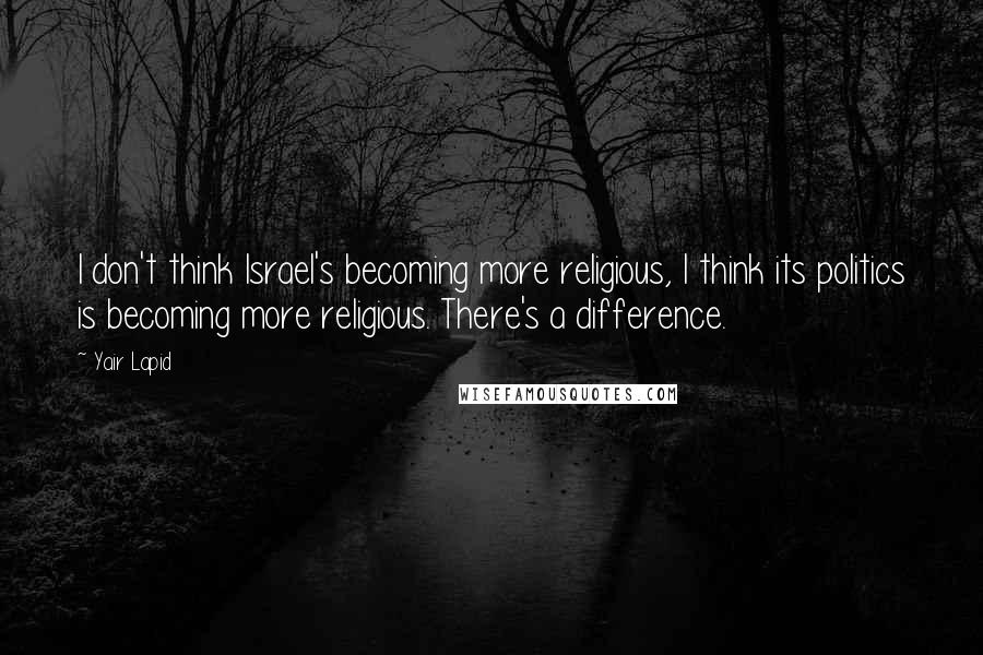 Yair Lapid Quotes: I don't think Israel's becoming more religious, I think its politics is becoming more religious. There's a difference.