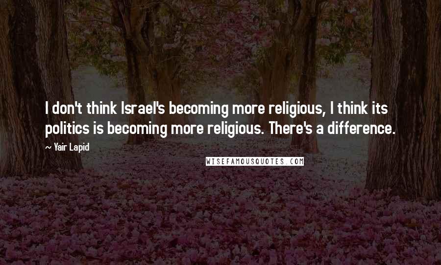 Yair Lapid Quotes: I don't think Israel's becoming more religious, I think its politics is becoming more religious. There's a difference.