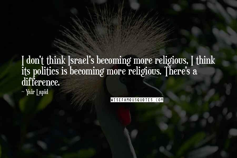 Yair Lapid Quotes: I don't think Israel's becoming more religious, I think its politics is becoming more religious. There's a difference.