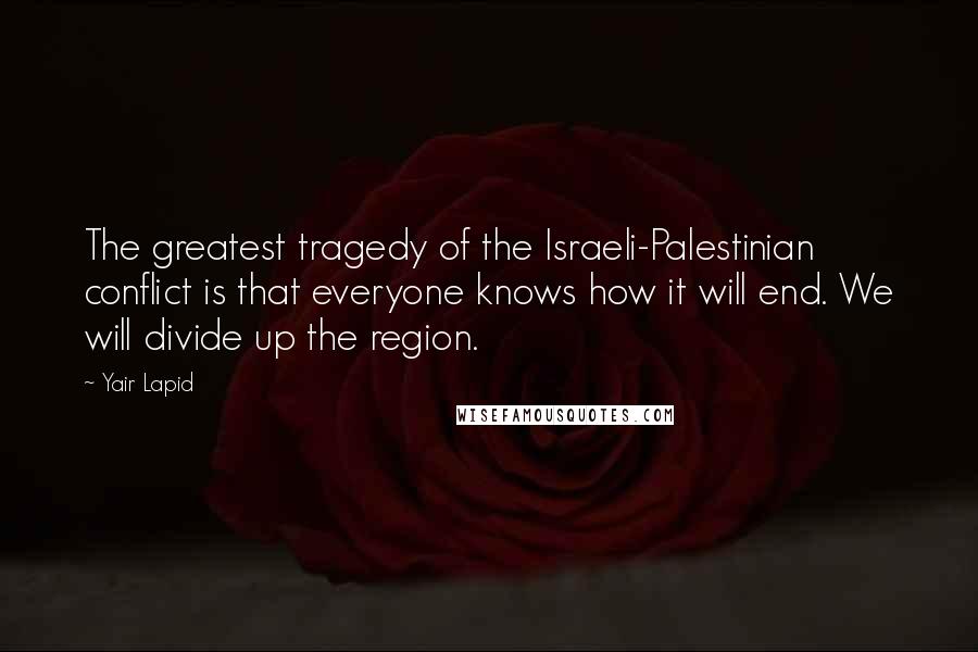 Yair Lapid Quotes: The greatest tragedy of the Israeli-Palestinian conflict is that everyone knows how it will end. We will divide up the region.