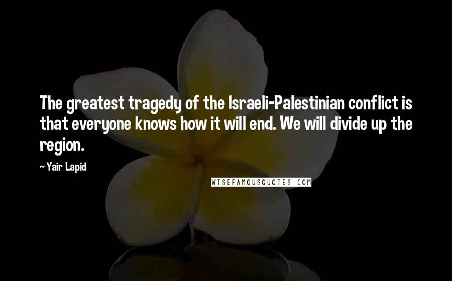 Yair Lapid Quotes: The greatest tragedy of the Israeli-Palestinian conflict is that everyone knows how it will end. We will divide up the region.