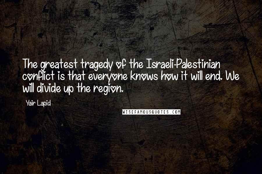 Yair Lapid Quotes: The greatest tragedy of the Israeli-Palestinian conflict is that everyone knows how it will end. We will divide up the region.