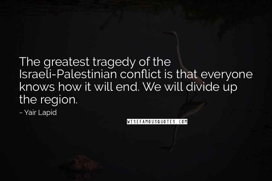 Yair Lapid Quotes: The greatest tragedy of the Israeli-Palestinian conflict is that everyone knows how it will end. We will divide up the region.