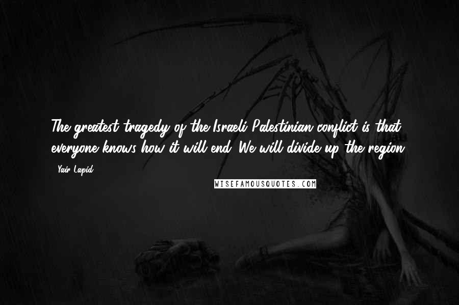 Yair Lapid Quotes: The greatest tragedy of the Israeli-Palestinian conflict is that everyone knows how it will end. We will divide up the region.