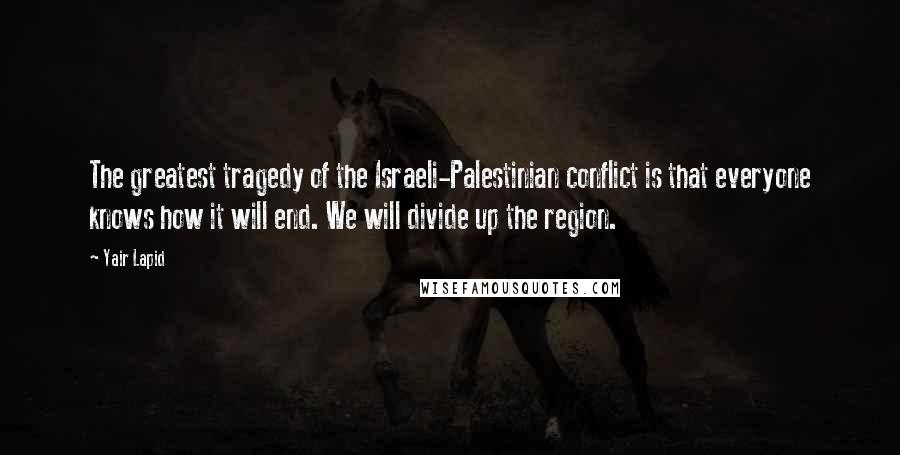 Yair Lapid Quotes: The greatest tragedy of the Israeli-Palestinian conflict is that everyone knows how it will end. We will divide up the region.