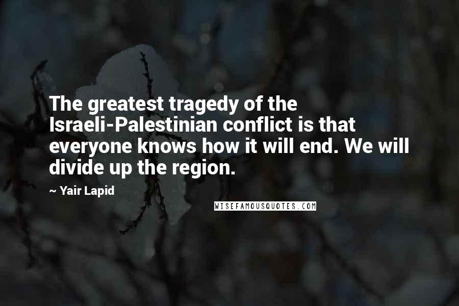 Yair Lapid Quotes: The greatest tragedy of the Israeli-Palestinian conflict is that everyone knows how it will end. We will divide up the region.