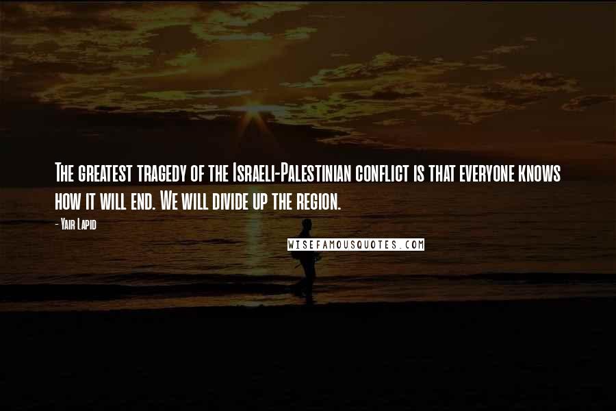 Yair Lapid Quotes: The greatest tragedy of the Israeli-Palestinian conflict is that everyone knows how it will end. We will divide up the region.