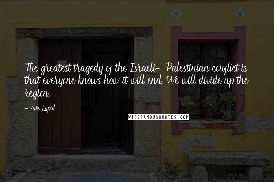 Yair Lapid Quotes: The greatest tragedy of the Israeli-Palestinian conflict is that everyone knows how it will end. We will divide up the region.