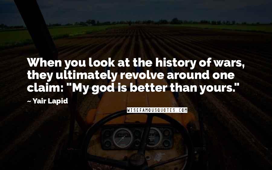Yair Lapid Quotes: When you look at the history of wars, they ultimately revolve around one claim: "My god is better than yours."