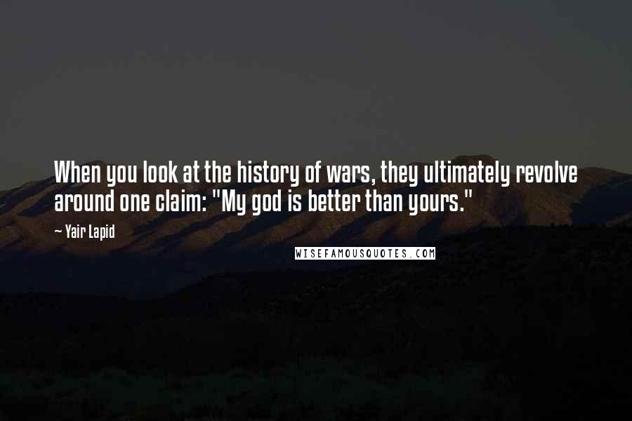 Yair Lapid Quotes: When you look at the history of wars, they ultimately revolve around one claim: "My god is better than yours."