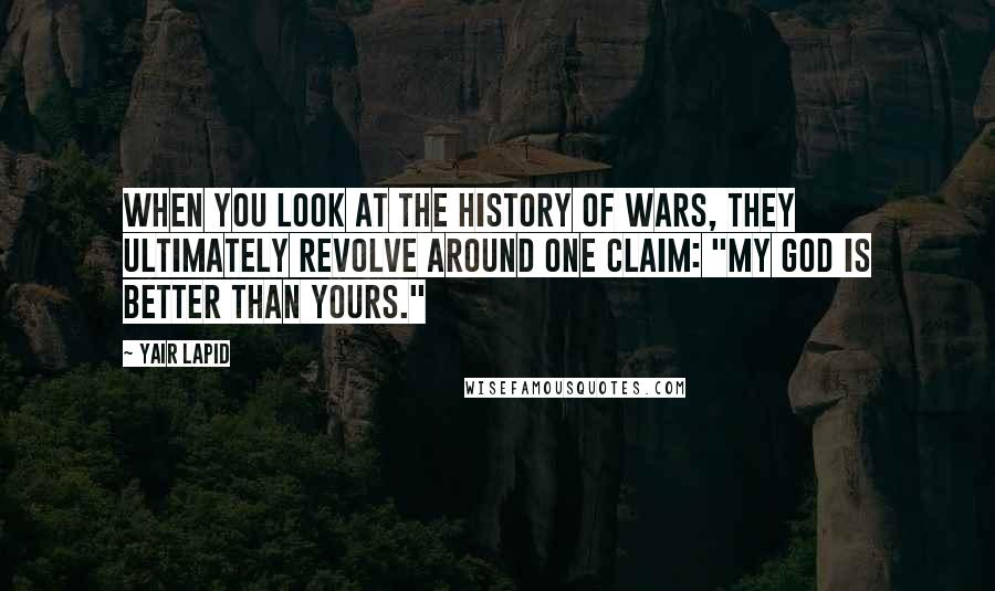 Yair Lapid Quotes: When you look at the history of wars, they ultimately revolve around one claim: "My god is better than yours."