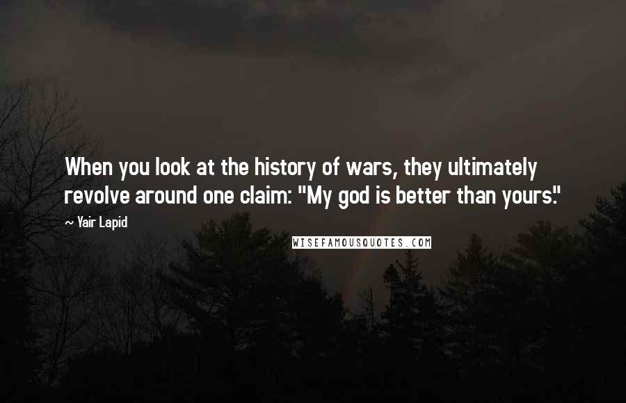 Yair Lapid Quotes: When you look at the history of wars, they ultimately revolve around one claim: "My god is better than yours."