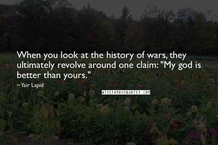 Yair Lapid Quotes: When you look at the history of wars, they ultimately revolve around one claim: "My god is better than yours."