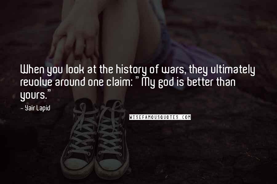 Yair Lapid Quotes: When you look at the history of wars, they ultimately revolve around one claim: "My god is better than yours."